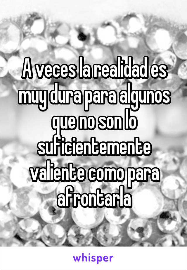 A veces la realidad es muy dura para algunos que no son lo suficientemente valiente como para afrontarla