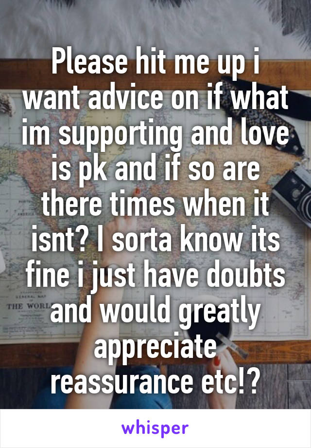 Please hit me up i want advice on if what im supporting and love is pk and if so are there times when it isnt? I sorta know its fine i just have doubts and would greatly appreciate reassurance etc!?