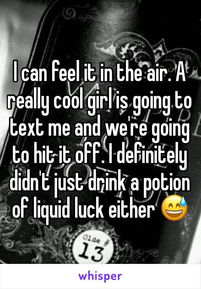 I can feel it in the air. A really cool girl is going to text me and we're going to hit it off. I definitely didn't just drink a potion of liquid luck either 😅