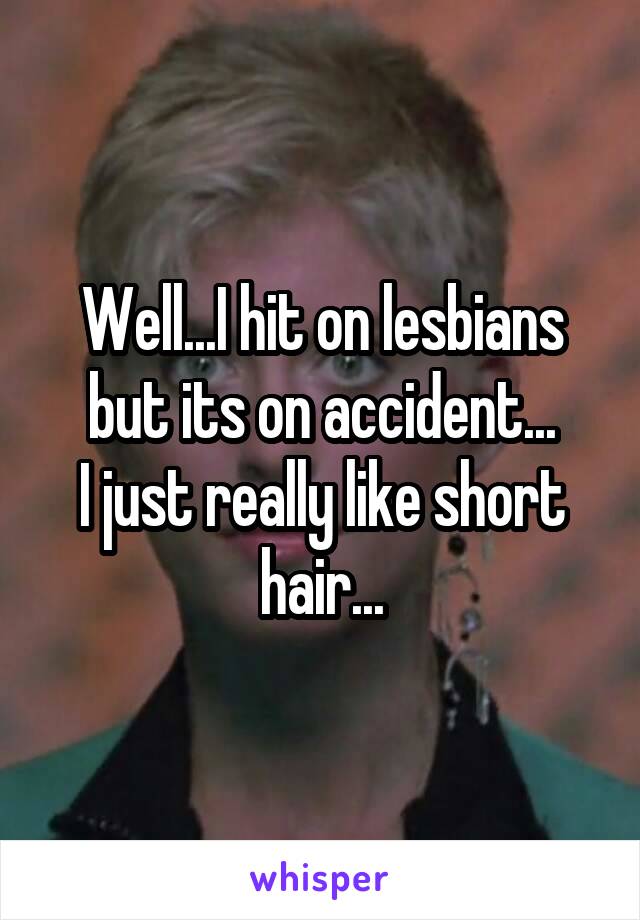 Well...I hit on lesbians but its on accident...
I just really like short hair...