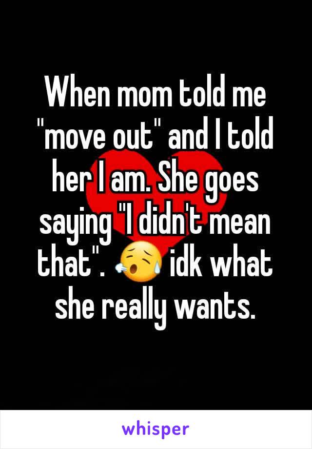 When mom told me "move out" and I told her I am. She goes saying "I didn't mean that". 😥 idk what she really wants.