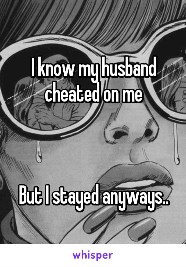 I know my husband cheated on me



But I stayed anyways..