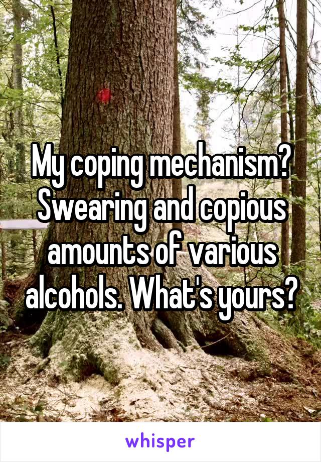 My coping mechanism? Swearing and copious amounts of various alcohols. What's yours?