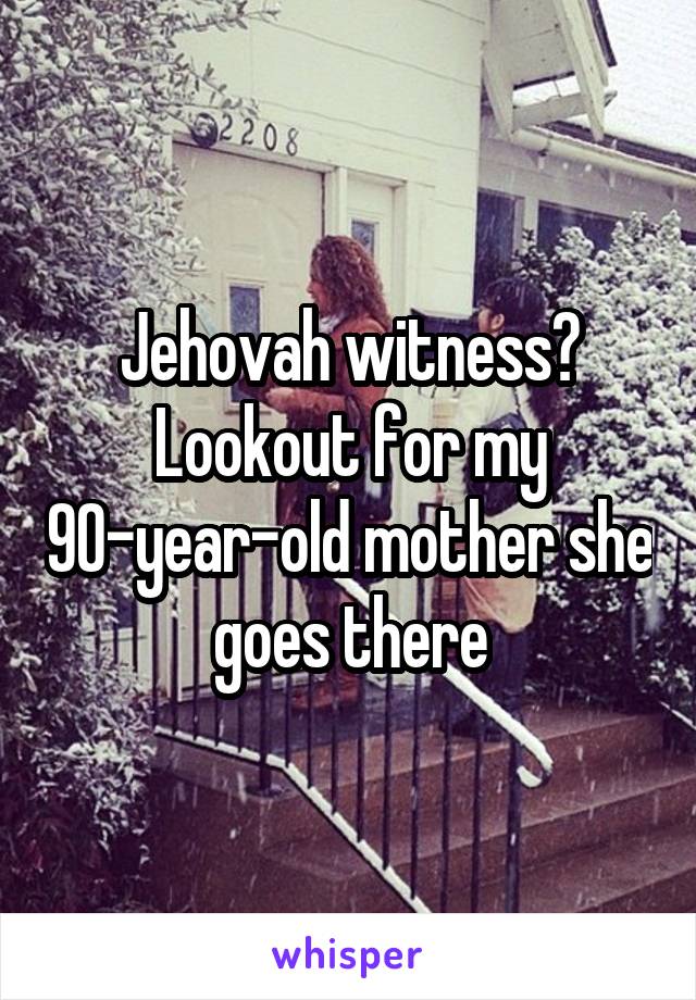 Jehovah witness? Lookout for my 90-year-old mother she goes there