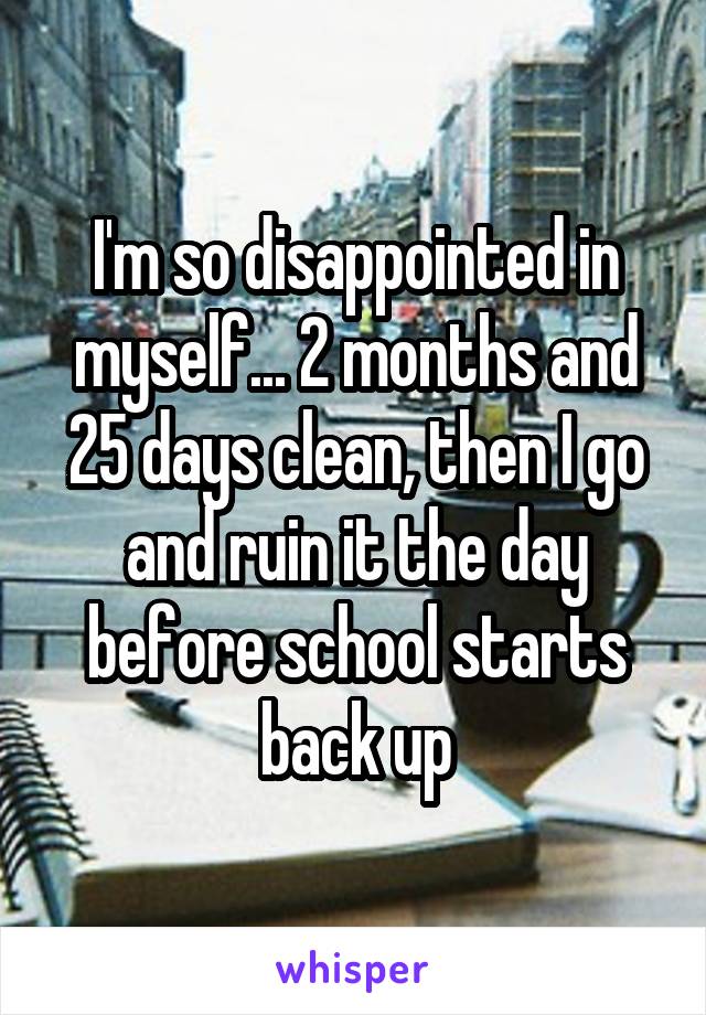 I'm so disappointed in myself... 2 months and 25 days clean, then I go and ruin it the day before school starts back up