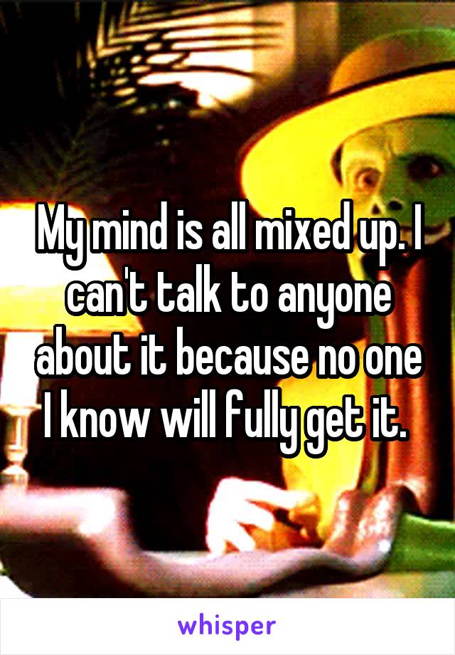 My mind is all mixed up. I can't talk to anyone about it because no one I know will fully get it. 