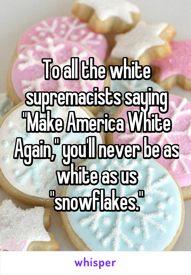 To all the white supremacists saying "Make America White Again," you'll never be as white as us "snowflakes."