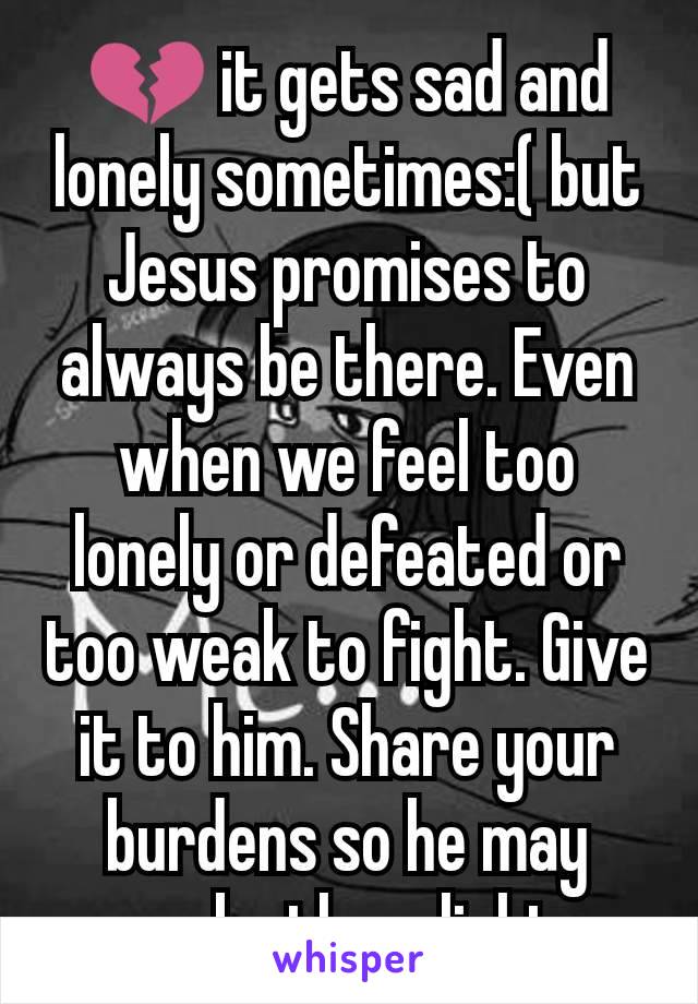 💔 it gets sad and lonely sometimes:( but Jesus promises to always be there. Even when we feel too lonely or defeated or too weak to fight. Give it to him. Share your burdens so he may make them light