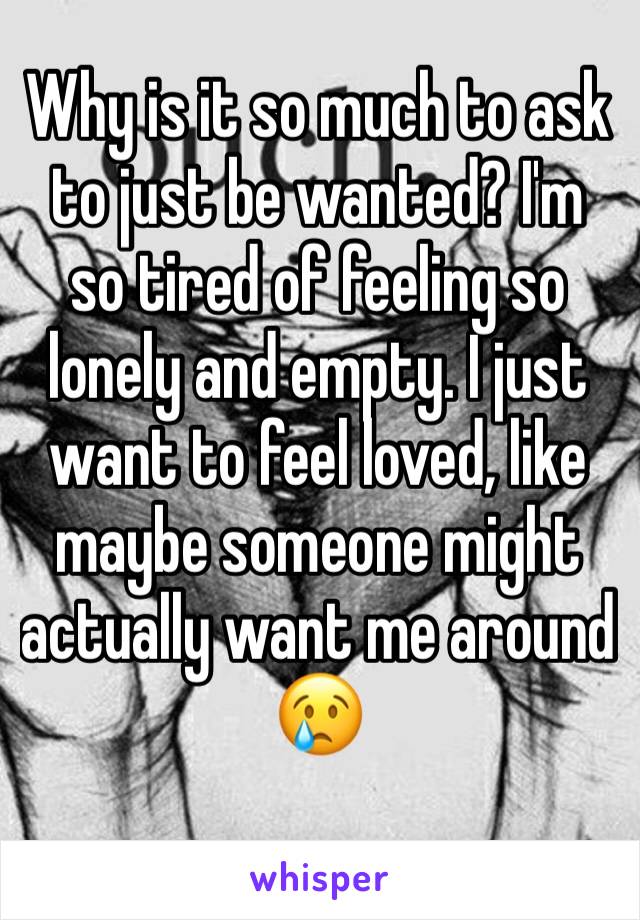 Why is it so much to ask to just be wanted? I'm so tired of feeling so lonely and empty. I just want to feel loved, like maybe someone might actually want me around 😢