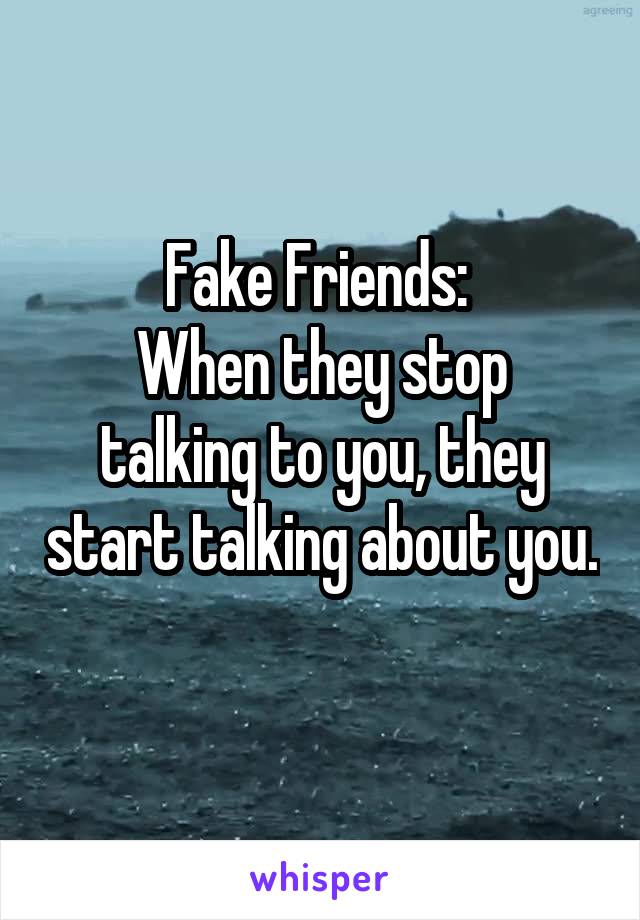 Fake Friends: 
When they stop talking to you, they start talking about you. 