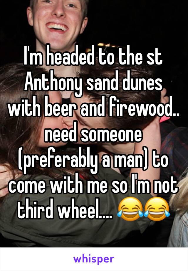 I'm headed to the st Anthony sand dunes with beer and firewood.. need someone (preferably a man) to come with me so I'm not third wheel.... 😂😂