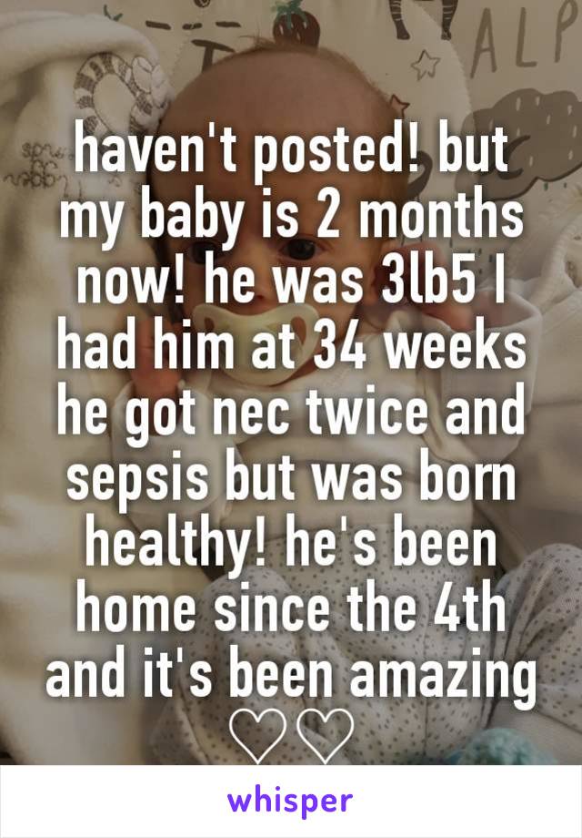 haven't posted! but my baby is 2 months now! he was 3lb5 I had him at 34 weeks he got nec twice and sepsis but was born healthy! he's been home since the 4th and it's been amazing ♡♡