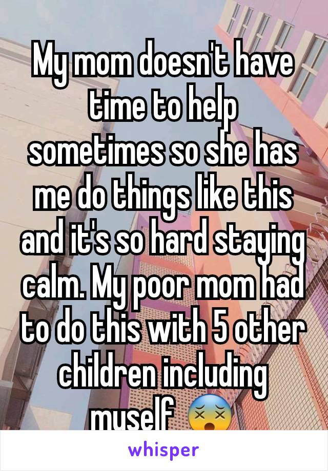 My mom doesn't have time to help sometimes so she has me do things like this and it's so hard staying calm. My poor mom had to do this with 5 other children including myself 😵