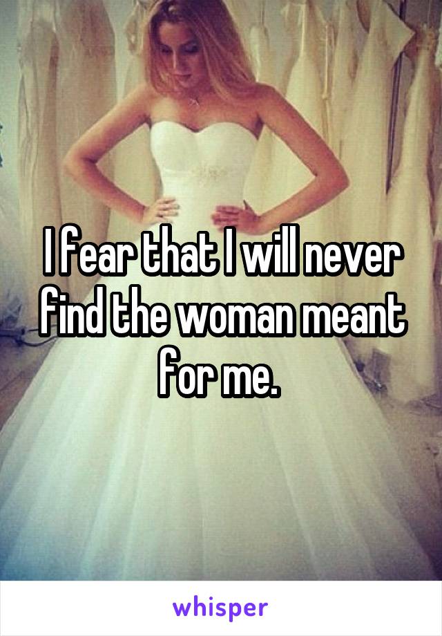 I fear that I will never find the woman meant for me. 