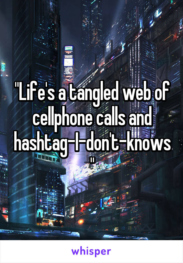 "Life's a tangled web of cellphone calls and hashtag-I-don't-knows"