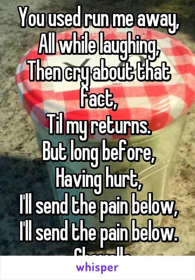 You used run me away,
All while laughing,
Then cry about that fact,
Til my returns.
But long before,
Having hurt,
I'll send the pain below,
I'll send the pain below.
-Chevelle