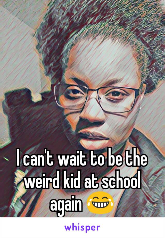 I can't wait to be the weird kid at school again 😂