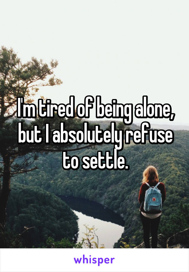 I'm tired of being alone, but I absolutely refuse to settle.