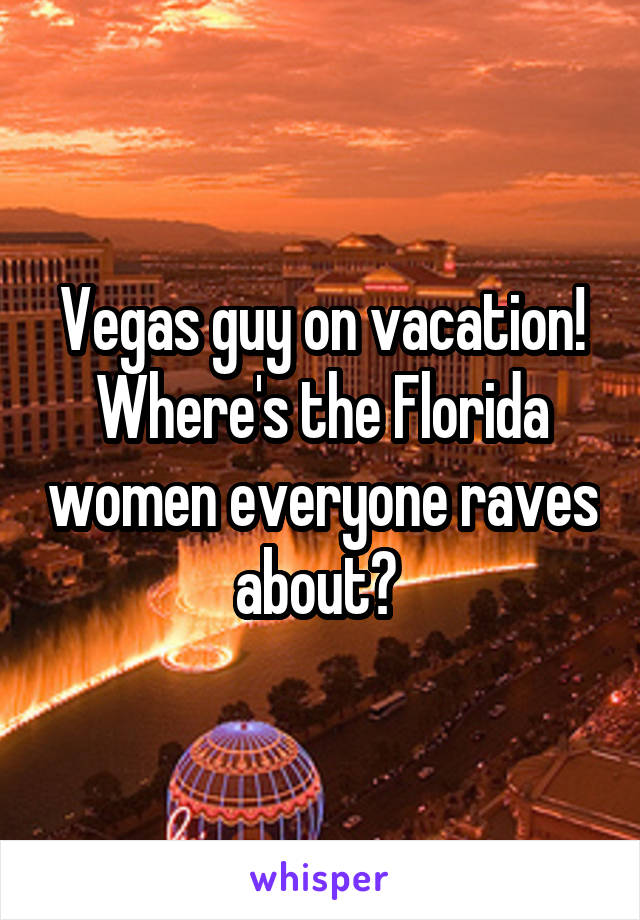 Vegas guy on vacation! Where's the Florida women everyone raves about? 