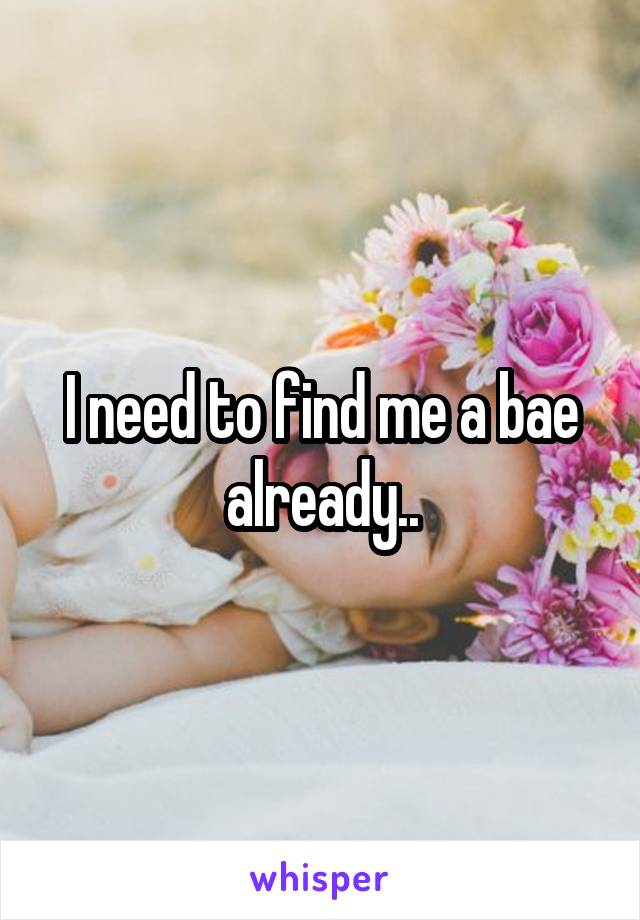 I need to find me a bae already..