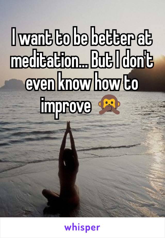 I want to be better at meditation... But I don't even know how to improve 🙊