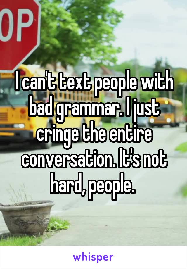 I can't text people with bad grammar. I just cringe the entire conversation. It's not hard, people. 