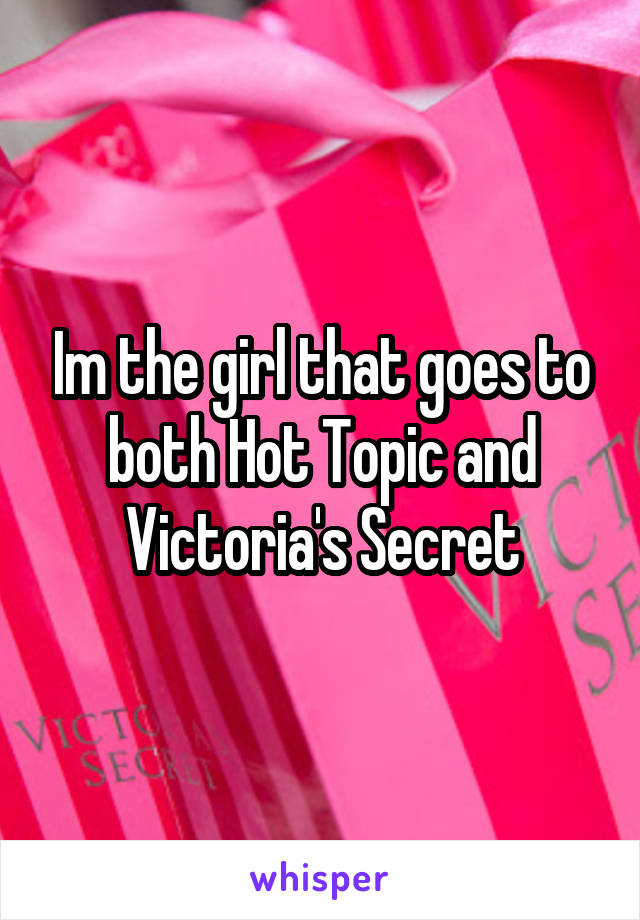 Im the girl that goes to both Hot Topic and Victoria's Secret