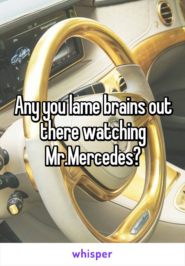 Any you lame brains out there watching Mr.Mercedes?