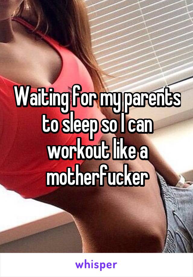 Waiting for my parents to sleep so I can workout like a motherfucker