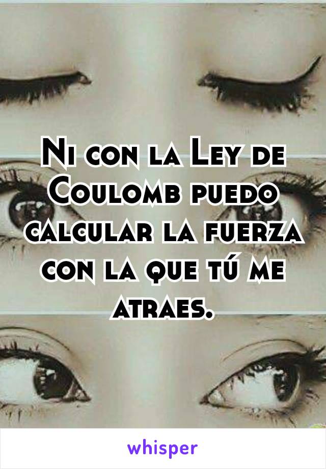 Ni con la Ley de Coulomb puedo calcular la fuerza con la que tú me atraes.