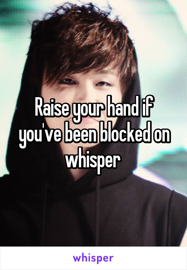 Raise your hand if you've been blocked on whisper 