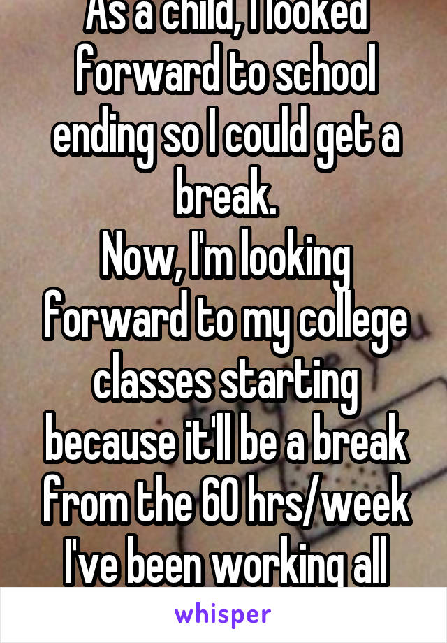 As a child, I looked forward to school ending so I could get a break.
Now, I'm looking forward to my college classes starting because it'll be a break from the 60 hrs/week I've been working all summer