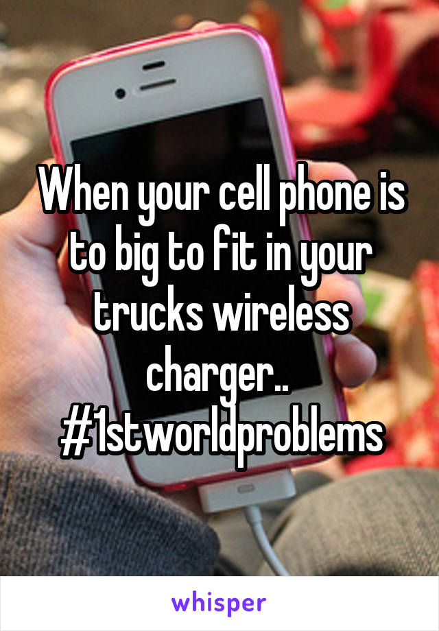 When your cell phone is to big to fit in your trucks wireless charger.. 
#1stworldproblems