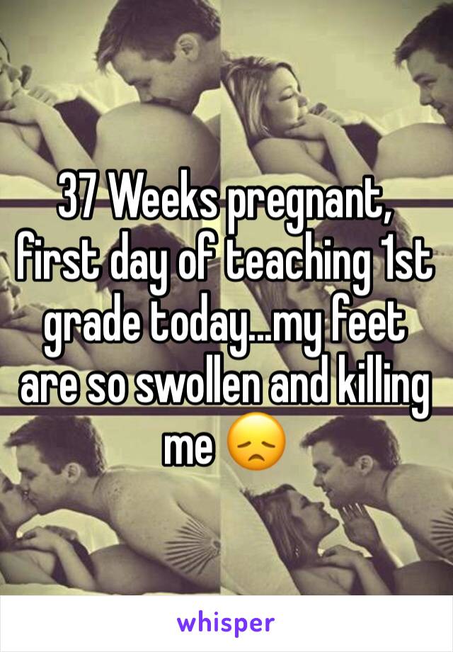 37 Weeks pregnant, first day of teaching 1st grade today...my feet are so swollen and killing me 😞