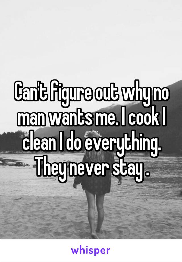 Can't figure out why no man wants me. I cook I clean I do everything. They never stay .