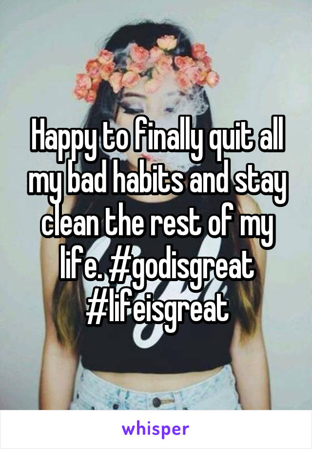 Happy to finally quit all my bad habits and stay clean the rest of my life. #godisgreat #lifeisgreat