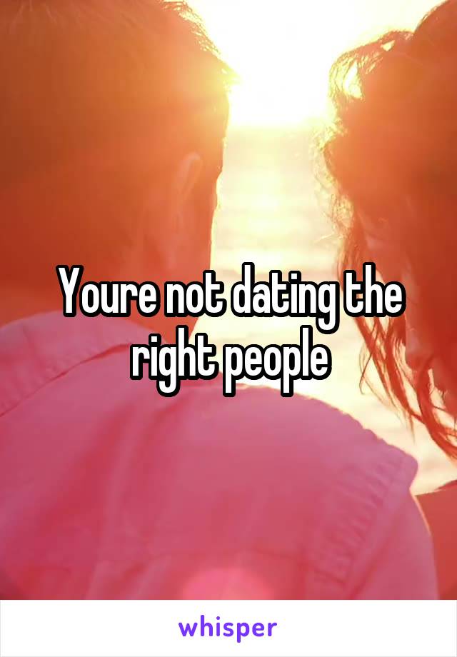 Youre not dating the right people