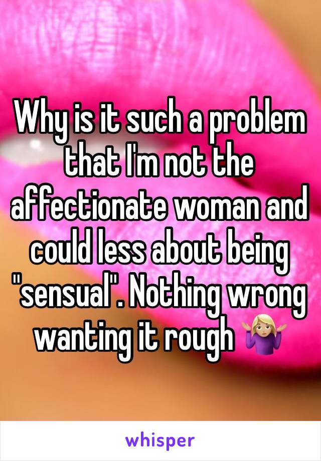 Why is it such a problem that I'm not the affectionate woman and could less about being "sensual". Nothing wrong wanting it rough 🤷🏼‍♀️