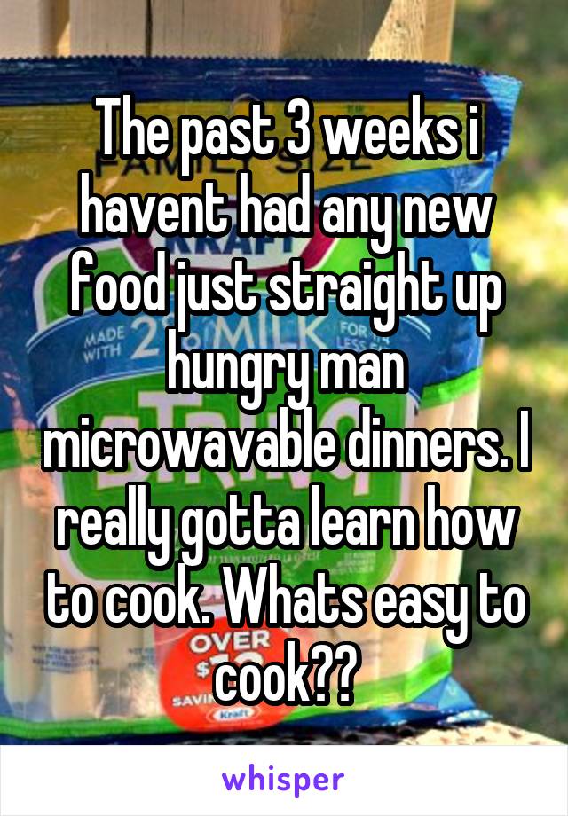 The past 3 weeks i havent had any new food just straight up hungry man microwavable dinners. I really gotta learn how to cook. Whats easy to cook??