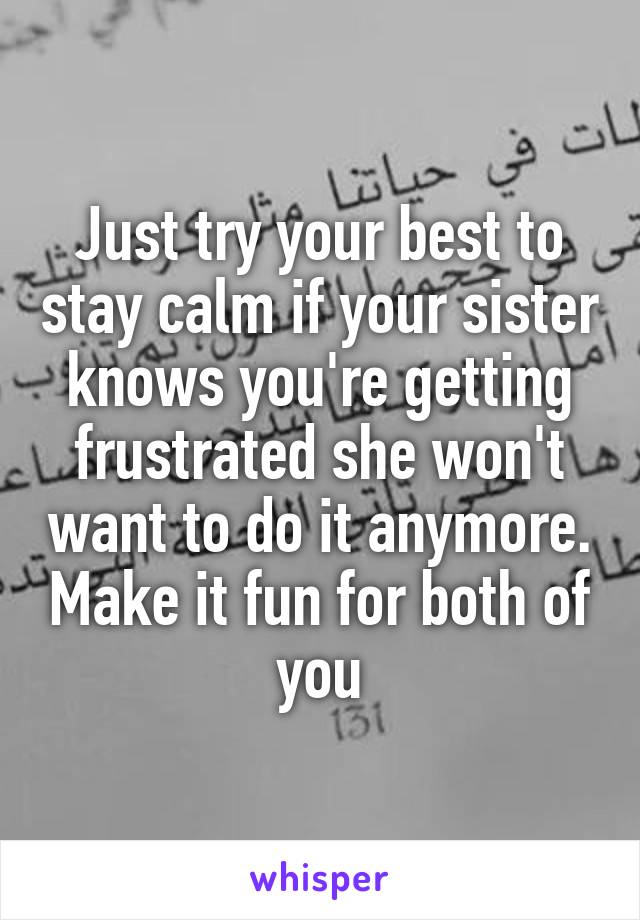 Just try your best to stay calm if your sister knows you're getting frustrated she won't want to do it anymore. Make it fun for both of you