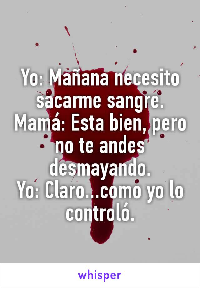 Yo: Mañana necesito sacarme sangre.
Mamá: Esta bien, pero no te andes desmayando.
Yo: Claro...como yo lo controló.