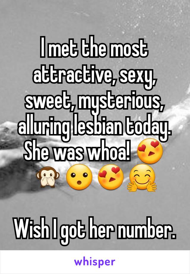 I met the most attractive, sexy, sweet, mysterious, alluring lesbian today. She was whoa! 😍🙊😮😍🤗

Wish I got her number.