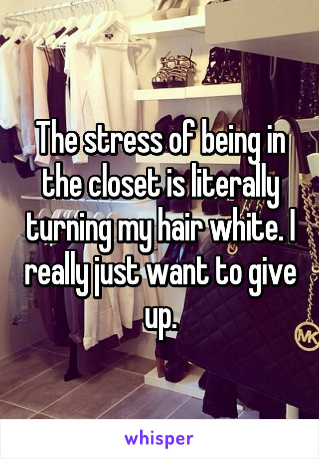 The stress of being in the closet is literally turning my hair white. I really just want to give up.