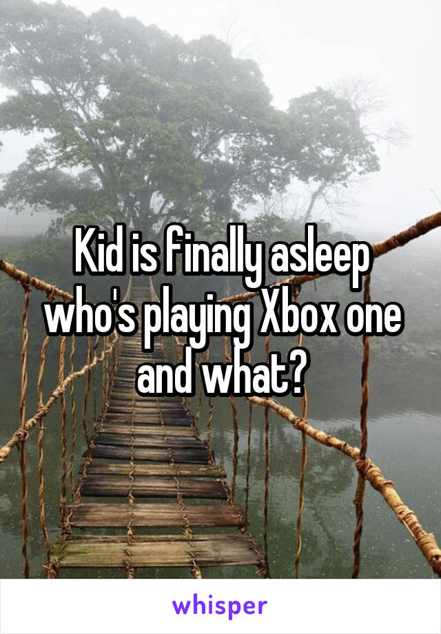 Kid is finally asleep who's playing Xbox one and what?