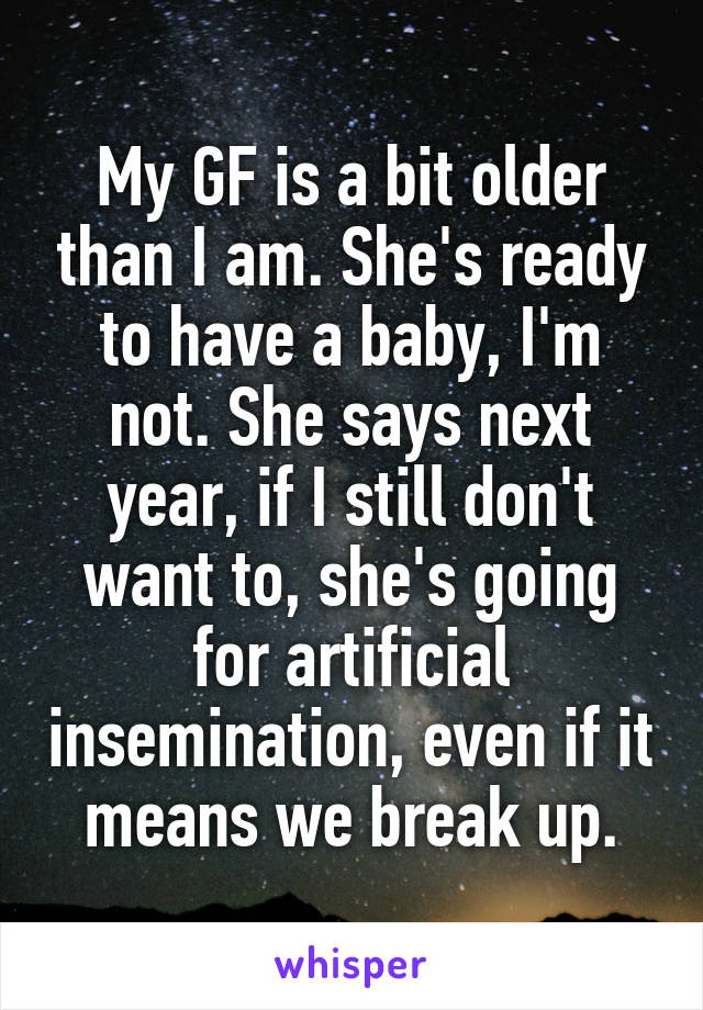 My GF is a bit older than I am. She's ready to have a baby, I'm not. She says next year, if I still don't want to, she's going for artificial insemination, even if it means we break up.