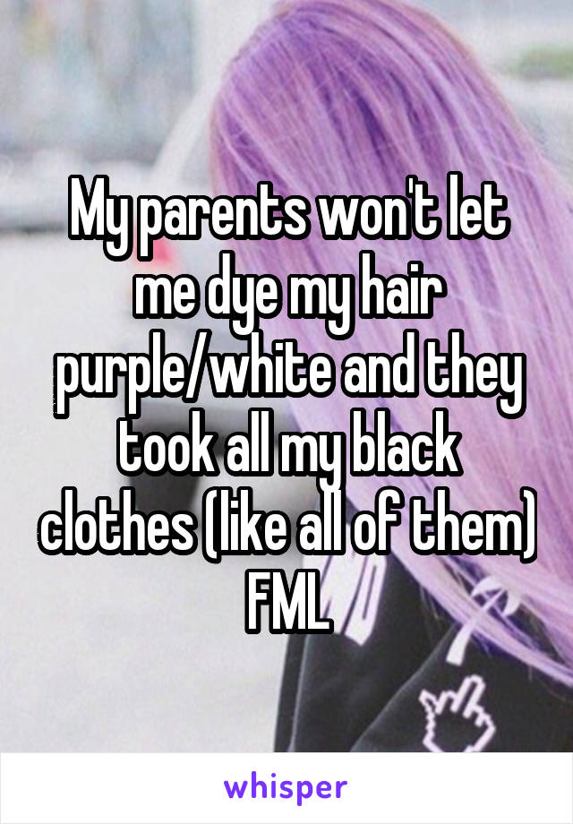 My parents won't let me dye my hair purple/white and they took all my black clothes (like all of them) FML