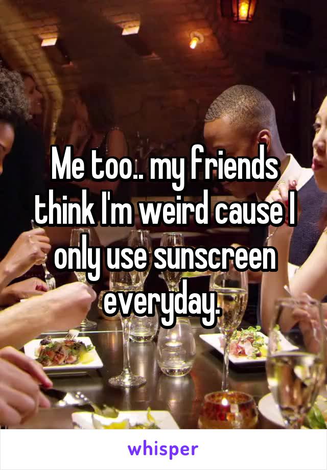 Me too.. my friends think I'm weird cause I only use sunscreen everyday. 