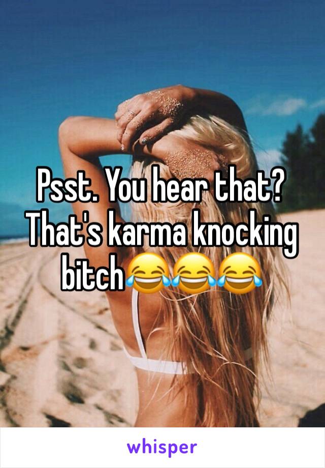 Psst. You hear that? That's karma knocking bitch😂😂😂