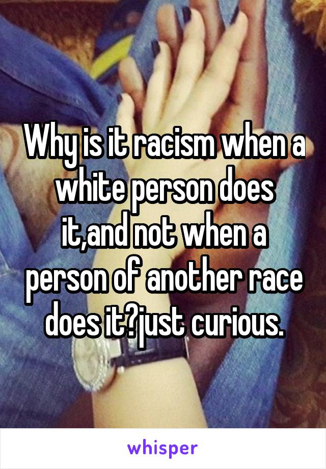 Why is it racism when a white person does it,and not when a person of another race does it?just curious.