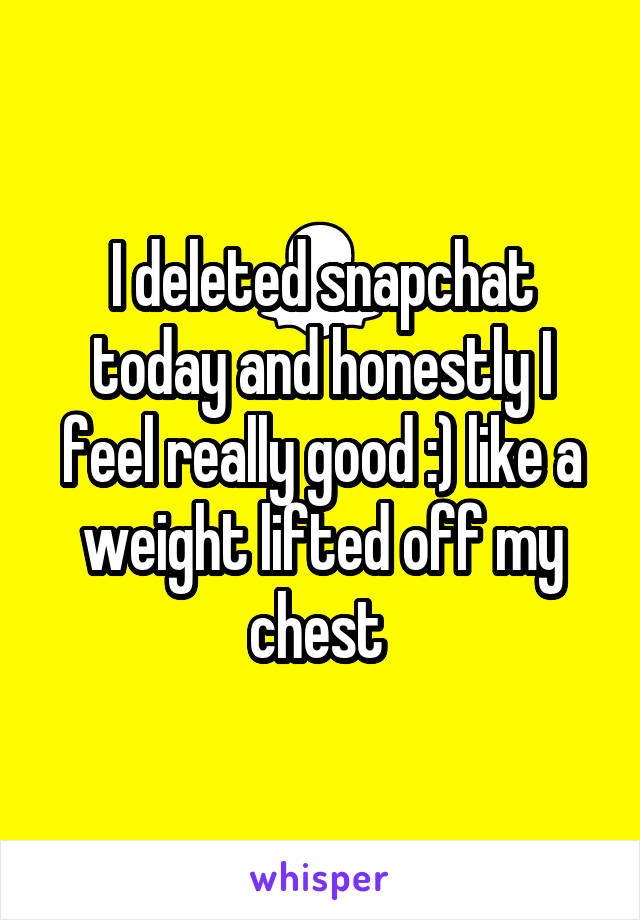 I deleted snapchat today and honestly I feel really good :) like a weight lifted off my chest 